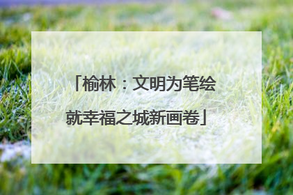 榆林：文明为笔绘就幸福之城新画卷