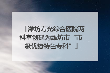 潍坊寿光综合医院两科室创建为潍坊市“市级优势特色专科”