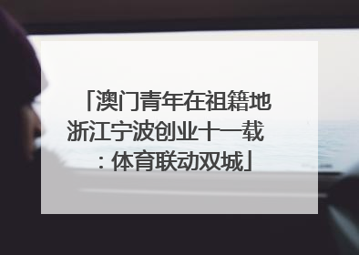澳门青年在祖籍地浙江宁波创业十一载：体育联动双城