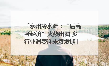 永州冷水滩：“后高考经济”火热出圈 多行业消费迎来爆发期