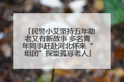 民警小艾坚持五年助老又有新故事 多名青年同事赶赴河北怀来“组团”探望孤寡老人
