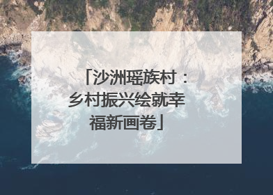 沙洲瑶族村：乡村振兴绘就幸福新画卷