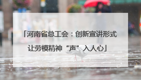 河南省总工会：创新宣讲形式 让劳模精神“声”入人心