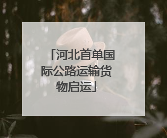 河北首单国际公路运输货物启运