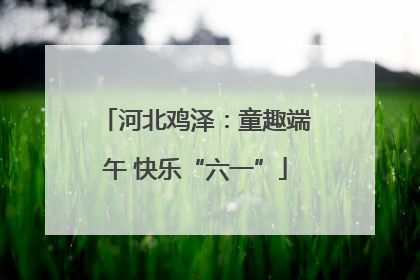 河北鸡泽：童趣端午 快乐“六一”