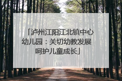 泸州江阳江北镇中心幼儿园：关切幼教发展 呵护儿童成长