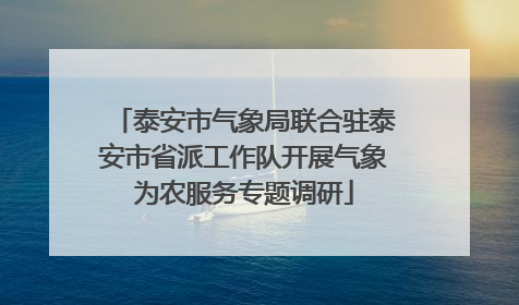 泰安市气象局联合驻泰安市省派工作队开展气象为农服务专题调研