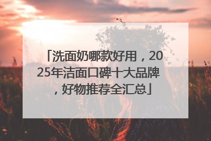 洗面奶哪款好用，2025年洁面口碑十大品牌，好物推荐全汇总