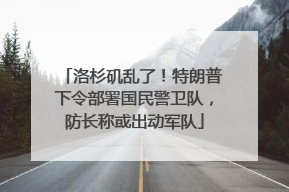 洛杉矶乱了！特朗普下令部署国民警卫队，防长称或出动军队
