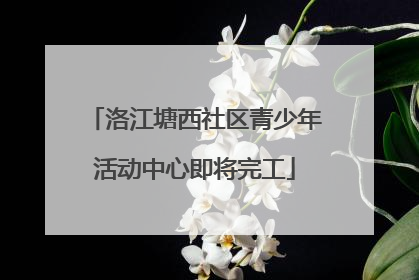 洛江塘西社区青少年活动中心即将完工