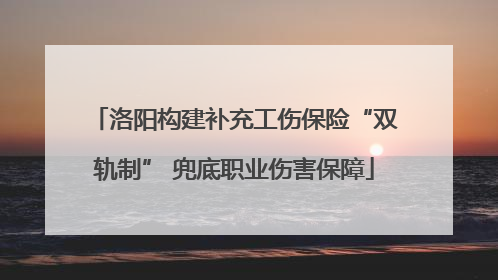 洛阳构建补充工伤保险“双轨制” 兜底职业伤害保障