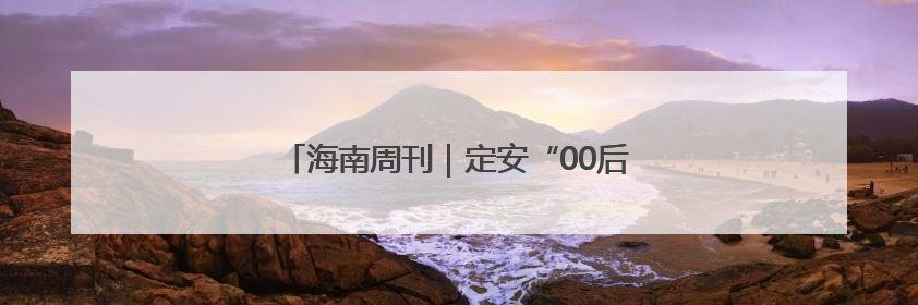 海南周刊｜定安“00后”林芳：回乡，唱戏！