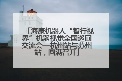 海康机器人“智行视界”机器视觉全国巡回交流会—杭州站与苏州站，圆满召开