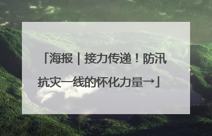 海报｜接力传递！防汛抗灾一线的怀化力量→