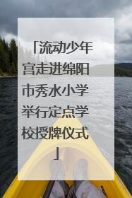 流动少年宫走进绵阳市秀水小学举行定点学校授牌仪式