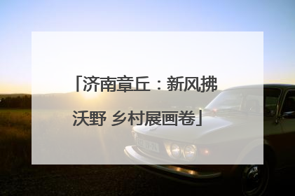 济南章丘：新风拂沃野 乡村展画卷