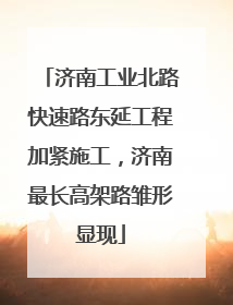 济南工业北路快速路东延工程加紧施工，济南最长高架路雏形显现