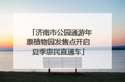济南市公园通游年票植物园发售点开启夏季惠民直通车