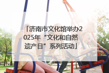 济南市文化馆举办2025年“文化和自然遗产日”系列活动