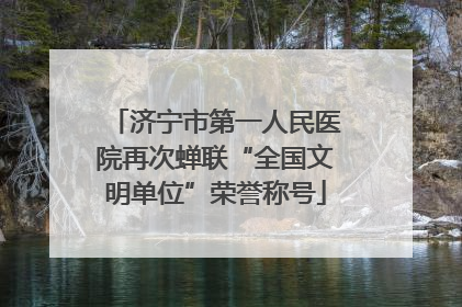 济宁市第一人民医院再次蝉联“全国文明单位”荣誉称号