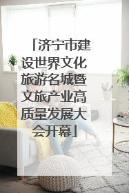 济宁市建设世界文化旅游名城暨文旅产业高质量发展大会开幕
