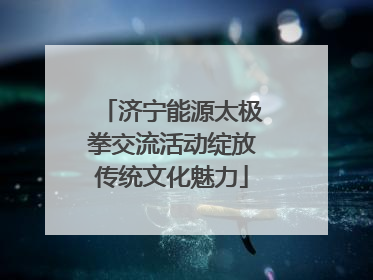 济宁能源太极拳交流活动绽放传统文化魅力