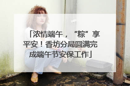 浓情端午，“粽”享平安！香坊分局圆满完成端午节安保工作