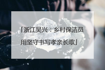浙江吴兴：乡村保洁员用坚守书写孝亲长歌