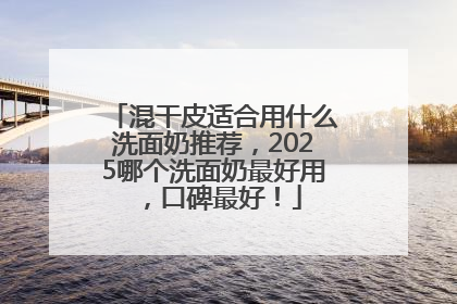 混干皮适合用什么洗面奶推荐，2025哪个洗面奶最好用，口碑最好！
