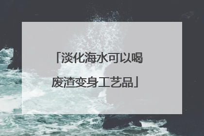 淡化海水可以喝 废渣变身工艺品