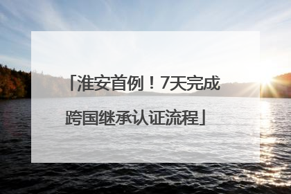 淮安首例！7天完成跨国继承认证流程