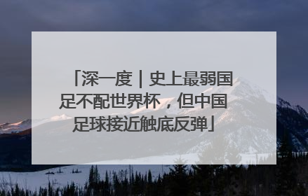 深一度｜史上最弱国足不配世界杯，但中国足球接近触底反弹