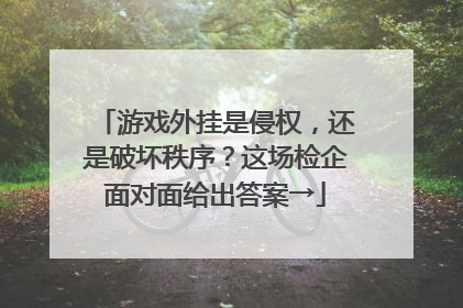 游戏外挂是侵权，还是破坏秩序？这场检企面对面给出答案→