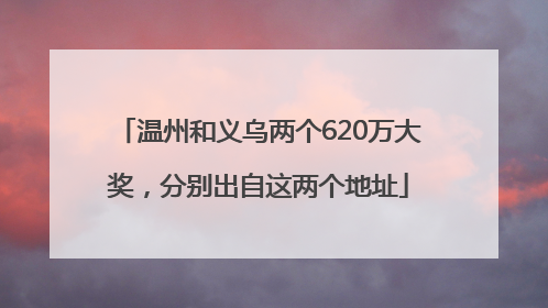 温州和义乌两个620万大奖，分别出自这两个地址