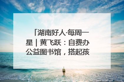 湖南好人·每周一星｜黄飞跃：自费办公益图书馆，搭起孩子们的文学梦