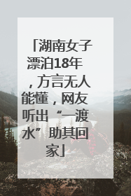 湖南女子漂泊18年，方言无人能懂，网友听出“一渡水”助其回家