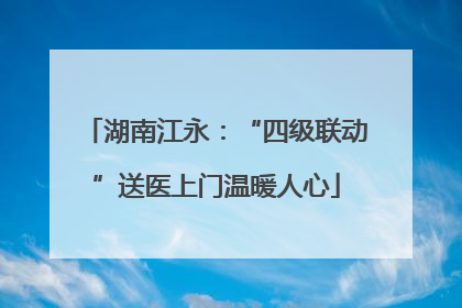 湖南江永：“四级联动”送医上门温暖人心
