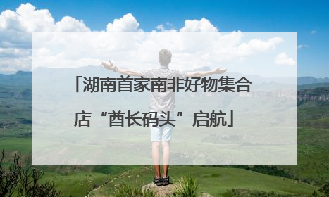 湖南首家南非好物集合店“酋长码头”启航