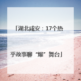湖北咸安：17个热乎故事聊“爆”舞台