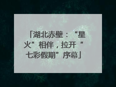 湖北赤壁：“星火”相伴，拉开“七彩假期”序幕