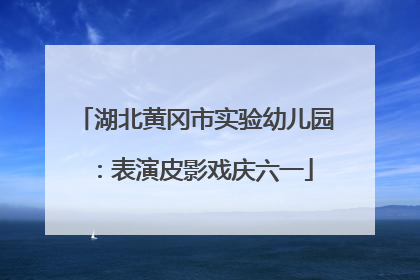 湖北黄冈市实验幼儿园：表演皮影戏庆六一