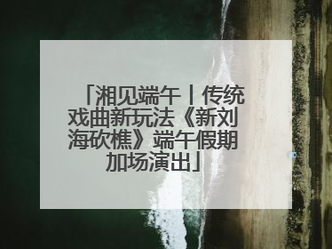 湘见端午丨传统戏曲新玩法《新刘海砍樵》端午假期加场演出