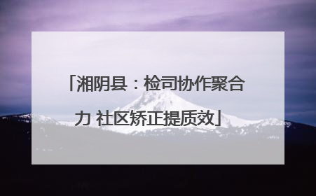 湘阴县：检司协作聚合力 社区矫正提质效