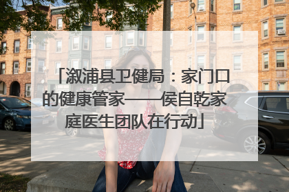 溆浦县卫健局：家门口的健康管家——侯自乾家庭医生团队在行动