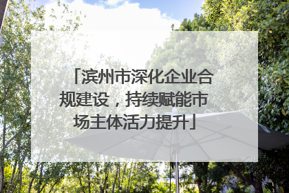 滨州市深化企业合规建设，持续赋能市场主体活力提升