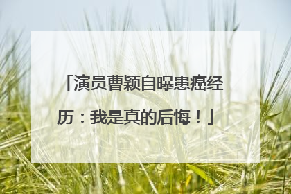 演员曹颖自曝患癌经历：我是真的后悔！