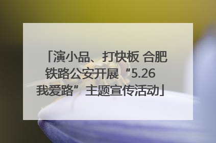 演小品、打快板 合肥铁路公安开展“5.26我爱路”主题宣传活动