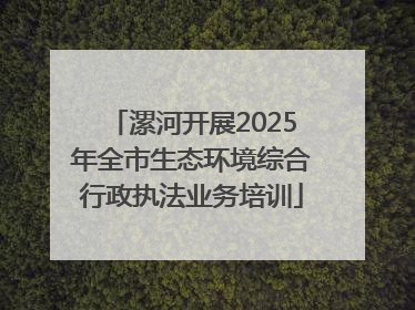 漯河开展2025年全市生态环境综合行政执法业务培训