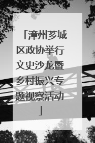 漳州芗城区政协举行文史沙龙暨乡村振兴专题视察活动