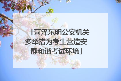 菏泽东明公安机关多举措为考生营造安静和谐考试环境